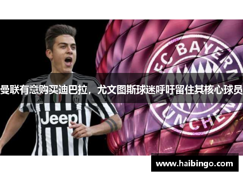 曼联有意购买迪巴拉，尤文图斯球迷呼吁留住其核心球员