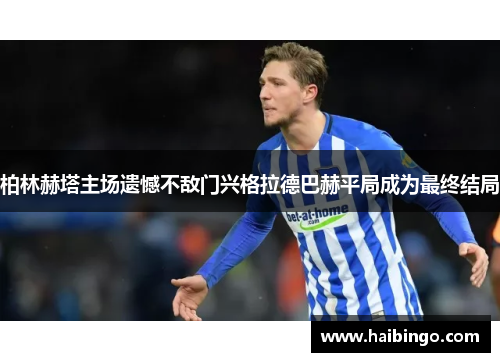 柏林赫塔主场遗憾不敌门兴格拉德巴赫平局成为最终结局