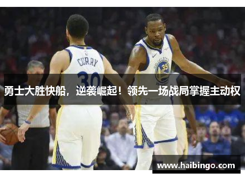 勇士大胜快船，逆袭崛起！领先一场战局掌握主动权