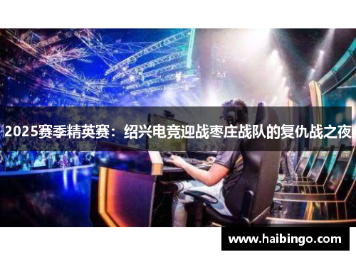 2025赛季精英赛：绍兴电竞迎战枣庄战队的复仇战之夜